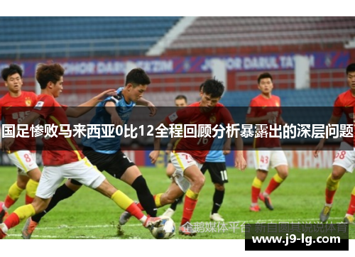 国足惨败马来西亚0比12全程回顾分析暴露出的深层问题