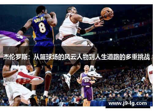 杰伦罗斯:从篮球场的风云人物到人生道路的多重挑战 杰伦罗斯:从篮球场的风云人物到人生道路的多重挑战
