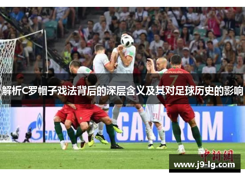 解析C罗帽子戏法背后的深层含义及其对足球历史的影响