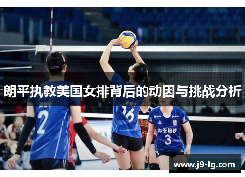 朗平执教美国女排背后的动因与挑战分析 朗平执教美国女排背后的动因与挑战分析