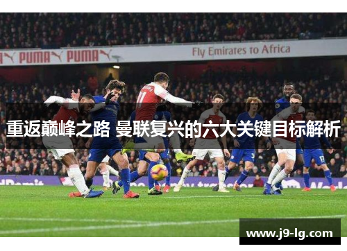 重返巅峰之路 曼联复兴的六大关键目标解析 重返巅峰之路 曼联复兴的六大关键目标解析