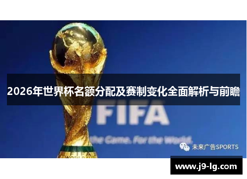 2026年世界杯名额分配及赛制变化全面解析与前瞻 2026年世界杯名额分配及赛制变化全面解析与前瞻