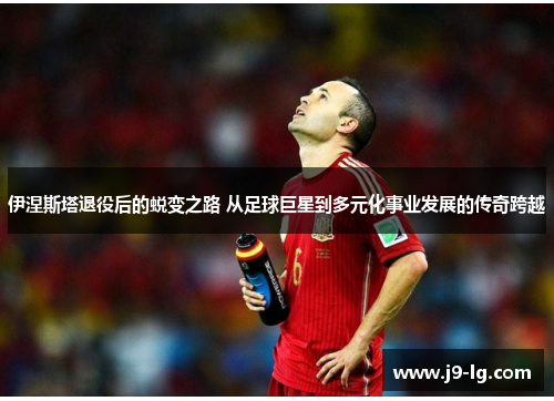 伊涅斯塔退役后的蜕变之路 从足球巨星到多元化事业发展的传奇跨越