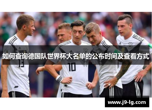 如何查询德国队世界杯大名单的公布时间及查看方式 如何查询德国队世界杯大名单的公布时间及查看方式