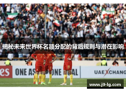 揭秘未来世界杯名额分配的背后规则与潜在影响
