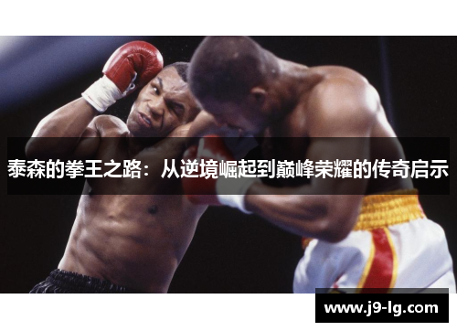 泰森的拳王之路:从逆境崛起到巅峰荣耀的传奇启示 泰森的拳王之路:从逆境崛起到巅峰荣耀的传奇启示