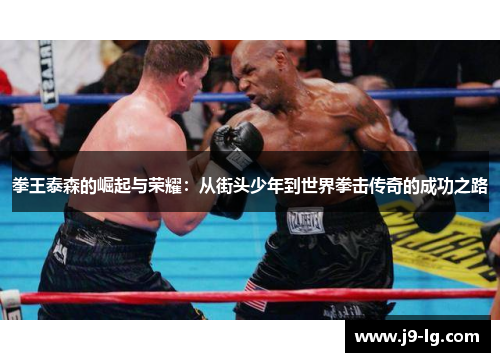 拳王泰森的崛起与荣耀:从街头少年到世界拳击传奇的成功之路 拳王泰森的崛起与荣耀:从街头少年到世界拳击传奇的成功之路