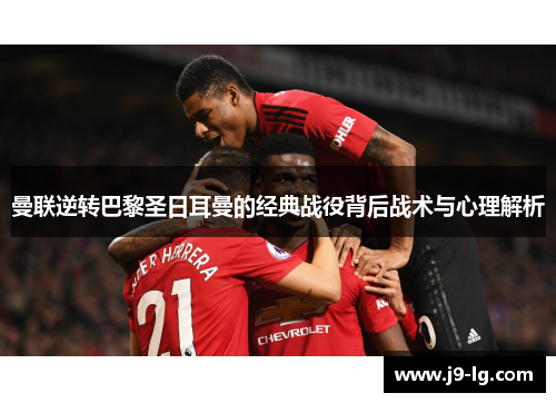 曼联逆转巴黎圣日耳曼的经典战役背后战术与心理解析