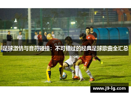 足球激情与音符碰撞：不可错过的经典足球歌曲全汇总