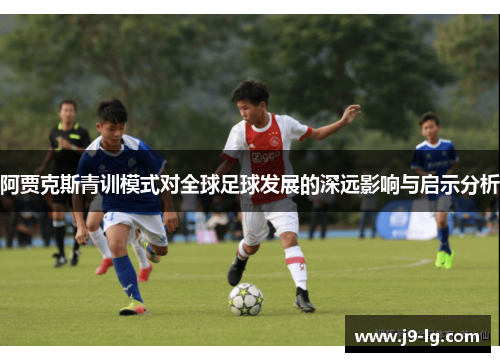阿贾克斯青训模式对全球足球发展的深远影响与启示分析 阿贾克斯青训模式对全球足球发展的深远影响与启示分析