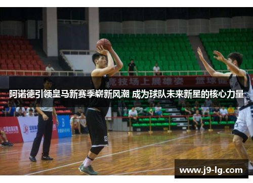 阿诺德引领皇马新赛季崭新风潮 成为球队未来新星的核心力量 阿诺德引领皇马新赛季崭新风潮 成为球队未来新星的核心力量