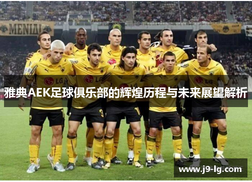 雅典AEK足球俱乐部的辉煌历程与未来展望解析 雅典AEK足球俱乐部的辉煌历程与未来展望解析