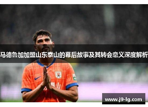 马德鲁加加盟山东泰山的幕后故事及其转会意义深度解析