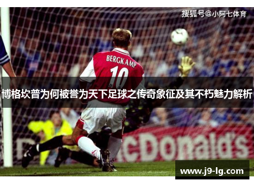 博格坎普为何被誉为天下足球之传奇象征及其不朽魅力解析