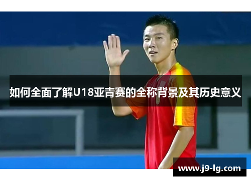 如何全面了解U18亚青赛的全称背景及其历史意义