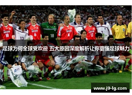 足球为何全球受欢迎 五大原因深度解析让你更懂足球魅力 足球为何全球受欢迎 五大原因深度解析让你更懂足球魅力
