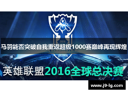 马羽能否突破自我重返超级1000赛巅峰再现辉煌 马羽能否突破自我重返超级1000赛巅峰再现辉煌