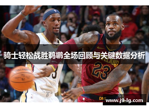 骑士轻松战胜鹈鹕全场回顾与关键数据分析