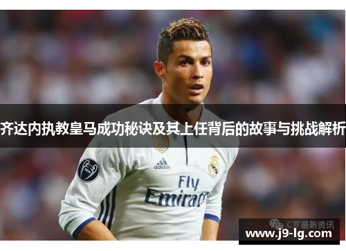 齐达内执教皇马成功秘诀及其上任背后的故事与挑战解析 齐达内执教皇马成功秘诀及其上任背后的故事与挑战解析