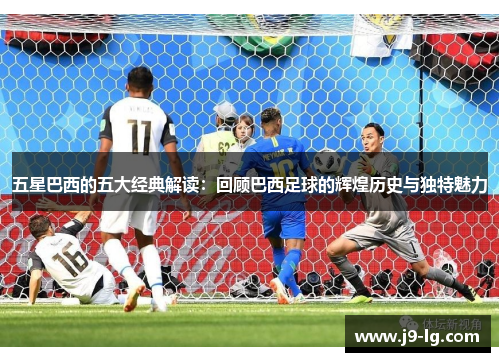 五星巴西的五大经典解读:回顾巴西足球的辉煌历史与独特魅力 五星巴西的五大经典解读:回顾巴西足球的辉煌历史与独特魅力
