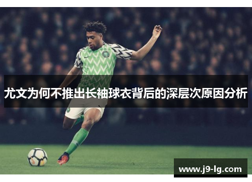 尤文为何不推出长袖球衣背后的深层次原因分析 尤文为何不推出长袖球衣背后的深层次原因分析