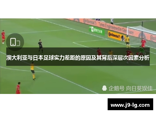 澳大利亚与日本足球实力差距的原因及其背后深层次因素分析 澳大利亚与日本足球实力差距的原因及其背后深层次因素分析