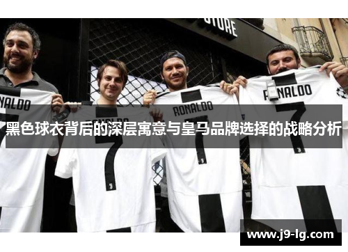黑色球衣背后的深层寓意与皇马品牌选择的战略分析 黑色球衣背后的深层寓意与皇马品牌选择的战略分析