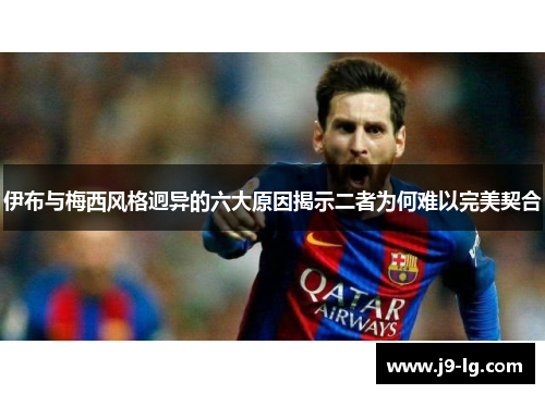 伊布与梅西风格迥异的六大原因揭示二者为何难以完美契合 伊布与梅西风格迥异的六大原因揭示二者为何难以完美契合
