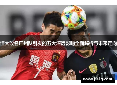 恒大改名广州队引发的五大深远影响全面解析与未来走向