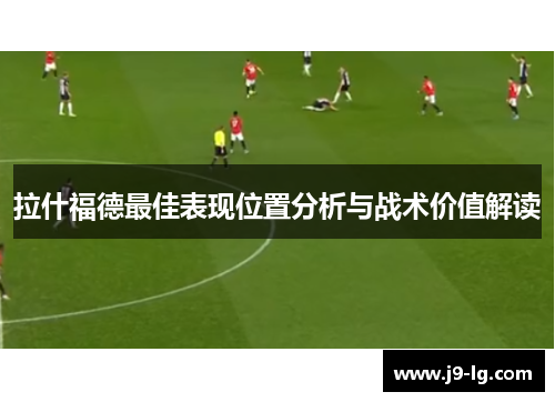 拉什福德最佳表现位置分析与战术价值解读 拉什福德最佳表现位置分析与战术价值解读