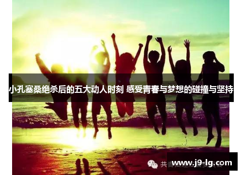 小孔塞桑绝杀后的五大动人时刻 感受青春与梦想的碰撞与坚持