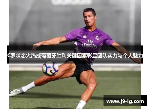 C罗状态火热成葡萄牙胜利关键因素彰显团队实力与个人魅力