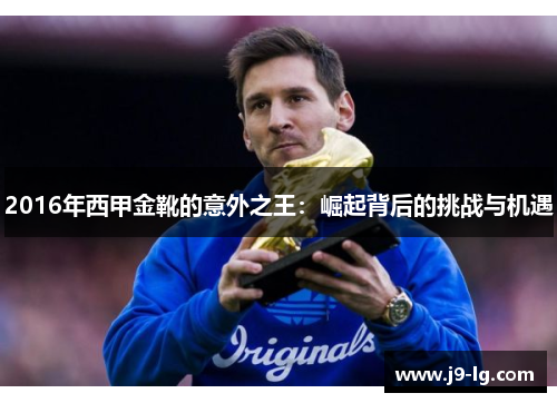 2016年西甲金靴的意外之王:崛起背后的挑战与机遇 2016年西甲金靴的意外之王:崛起背后的挑战与机遇