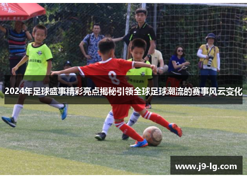 2024年足球盛事精彩亮点揭秘引领全球足球潮流的赛事风云变化 2024年足球盛事精彩亮点揭秘引领全球足球潮流的赛事风云变化