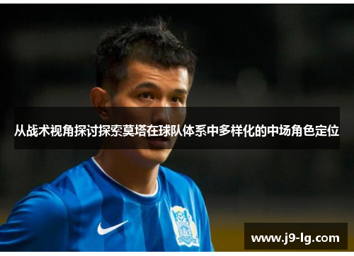 从战术视角探讨探索莫塔在球队体系中多样化的中场角色定位 从战术视角探讨探索莫塔在球队体系中多样化的中场角色定位