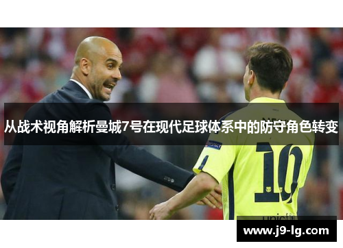 从战术视角解析曼城7号在现代足球体系中的防守角色转变