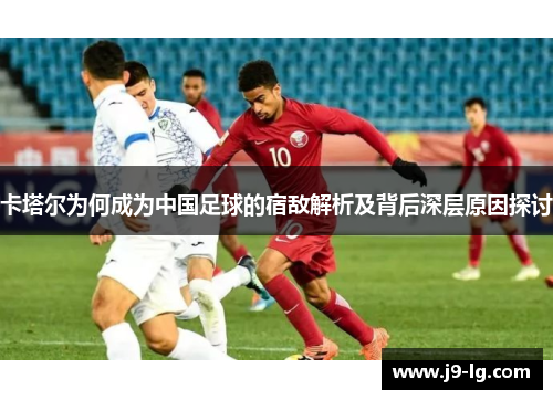 卡塔尔为何成为中国足球的宿敌解析及背后深层原因探讨 卡塔尔为何成为中国足球的宿敌解析及背后深层原因探讨