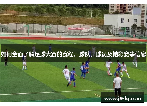 如何全面了解足球大赛的赛程、球队、球员及精彩赛事信息 如何全面了解足球大赛的赛程、球队、球员及精彩赛事信息
