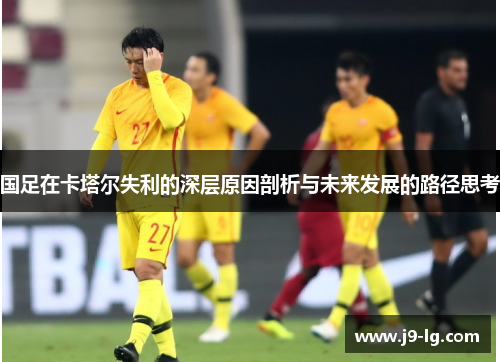 国足在卡塔尔失利的深层原因剖析与未来发展的路径思考 国足在卡塔尔失利的深层原因剖析与未来发展的路径思考