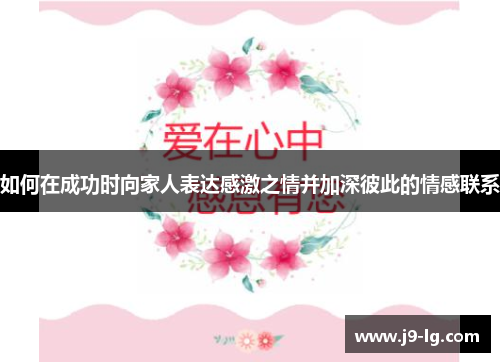如何在成功时向家人表达感激之情并加深彼此的情感联系 如何在成功时向家人表达感激之情并加深彼此的情感联系