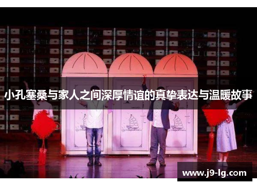 小孔塞桑与家人之间深厚情谊的真挚表达与温暖故事