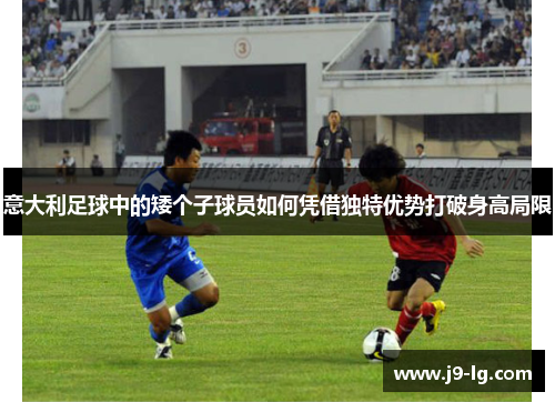 意大利足球中的矮个子球员如何凭借独特优势打破身高局限