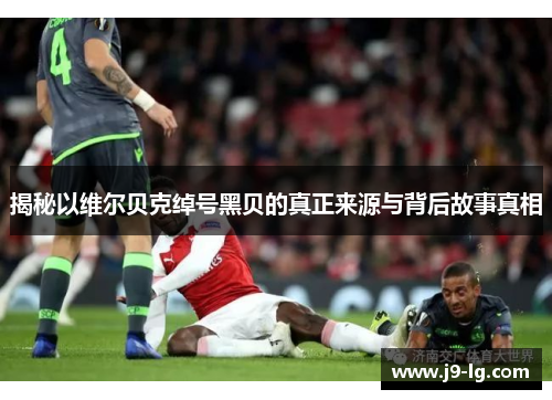 揭秘以维尔贝克绰号黑贝的真正来源与背后故事真相