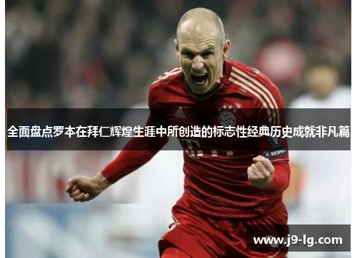 全面盘点罗本在拜仁辉煌生涯中所创造的标志性经典历史成就非凡篇